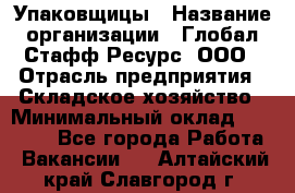 Упаковщицы › Название организации ­ Глобал Стафф Ресурс, ООО › Отрасль предприятия ­ Складское хозяйство › Минимальный оклад ­ 28 000 - Все города Работа » Вакансии   . Алтайский край,Славгород г.